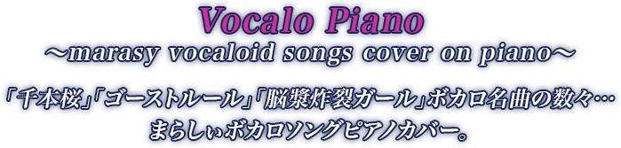 Vocalo Piano ～marasy vocaloid songs cover on piano～ 「千本桜」「ゴーストルール」「脳漿炸裂ガール」ボカロ名曲の数々… まらしぃボカロソングピアノカバー。